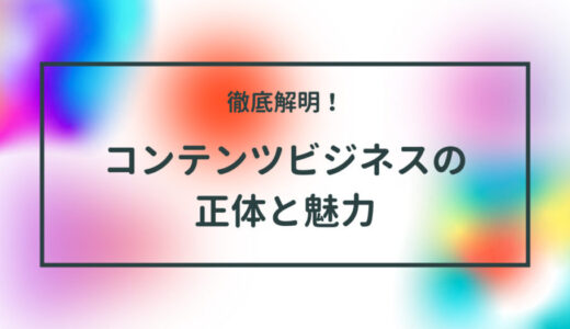 徹底解明！【コンテンツビジネスの正体と魅力】