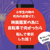 小学生の時の町内のお祭りで、映画鑑賞の為に自転車で向かったら転んで骨折した話！