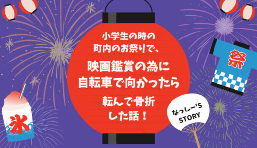 小学生の時の町内のお祭りで、映画鑑賞の為に自転車で向かったら転んで骨折した話！